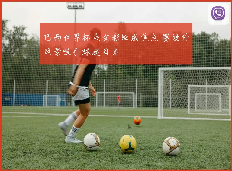巴西世界杯美女彩绘成焦点 赛场外风景吸引球迷目光