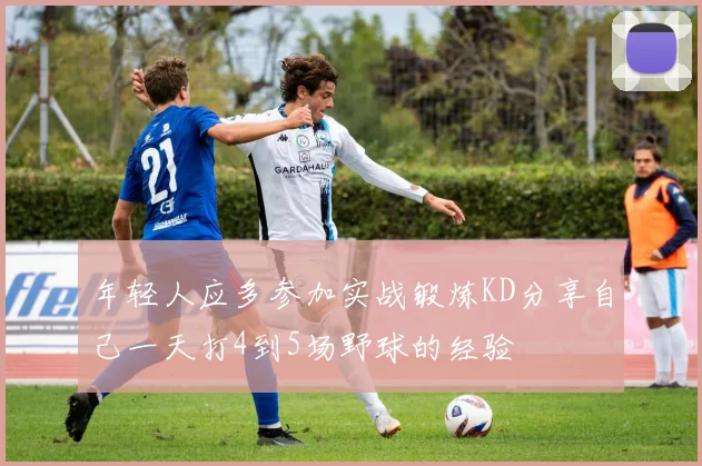 年轻人应多参加实战锻炼KD分享自己一天打4到5场野球的经验