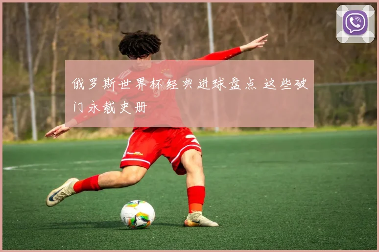 俄罗斯世界杯经典进球盘点 这些破门永载史册