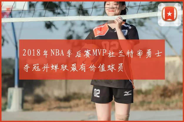 2018年NBA季后赛MVP杜兰特率勇士夺冠并蝉联最有价值球员