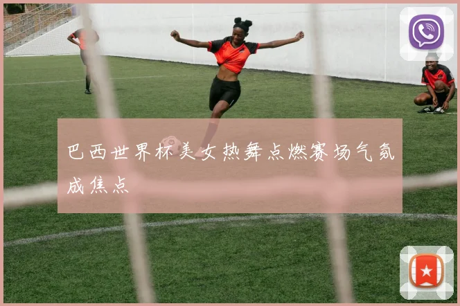 巴西世界杯美女热舞点燃赛场气氛成焦点
