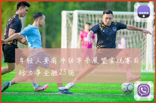 年轻人要有冲劲华子展望常规赛目标力争全胜25场