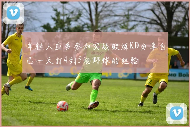 年轻人应多参加实战锻炼KD分享自己一天打4到5场野球的经验