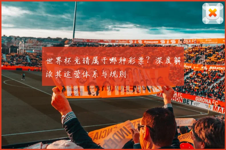 世界杯竞猜属于哪种彩票?深度解读其运营体系与规则
