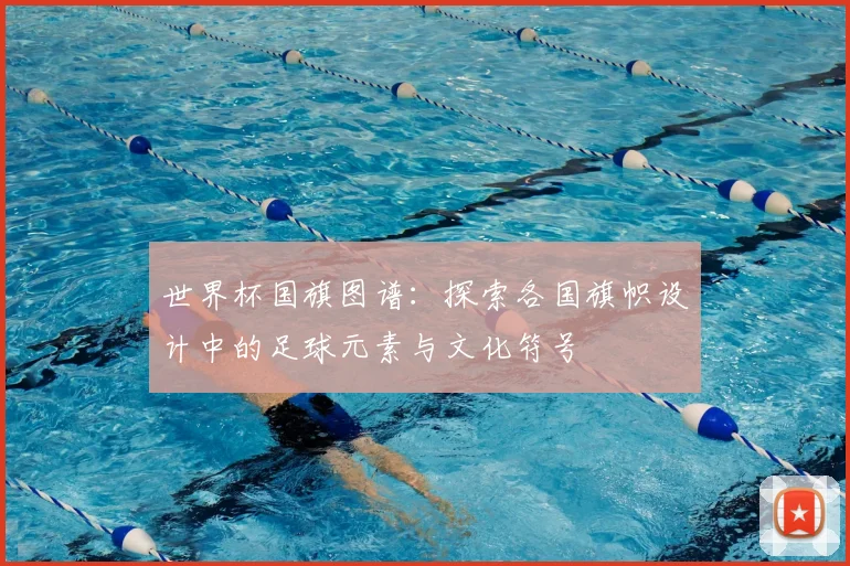 世界杯国旗图谱：探索各国旗帜设计中的足球元素与文化符号