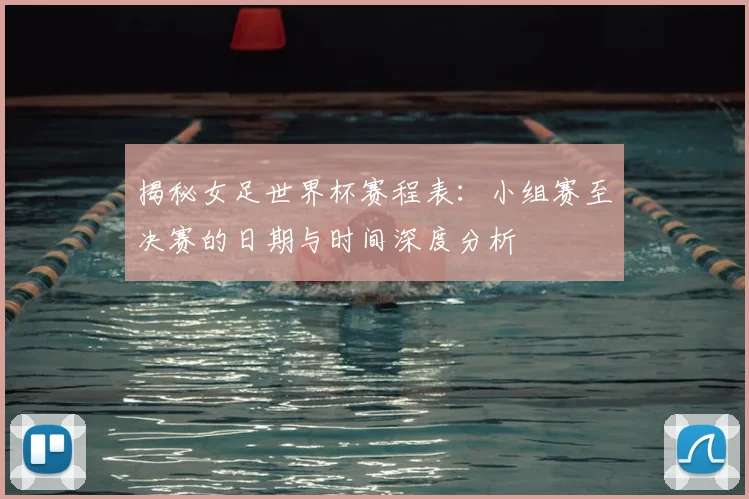 揭秘女足世界杯赛程表:小组赛至决赛的日期与时间深度分析