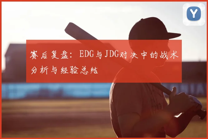 赛后复盘：EDG与JDG对决中的战术分析与经验总结