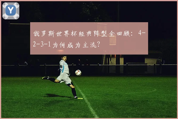 俄罗斯世界杯经典阵型全回顾：4-2-3-1为何成为主流？