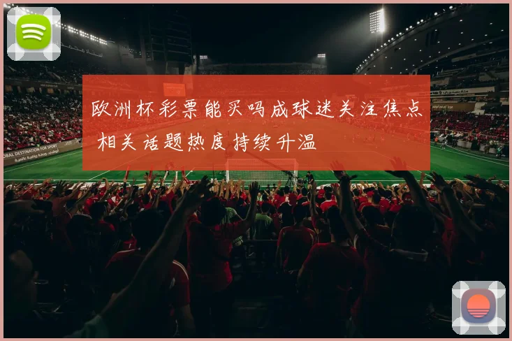 欧洲杯彩票能买吗成球迷关注焦点 相关话题热度持续升温