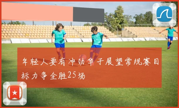 年轻人要有冲劲华子展望常规赛目标力争全胜25场