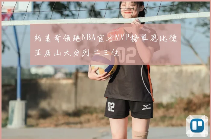 约基奇领跑NBA官方MVP榜单恩比德亚历山大分列二三位