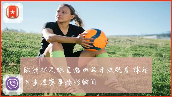 欧洲杯足球直播回放开放观看 球迷可重温赛事精彩瞬间