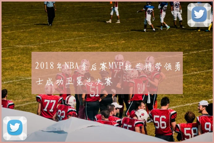 2018年NBA季后赛MVP杜兰特带领勇士成功卫冕总决赛