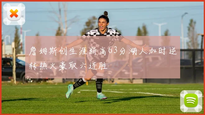 詹姆斯创生涯新高63分湖人加时逆转热火豪取六连胜
