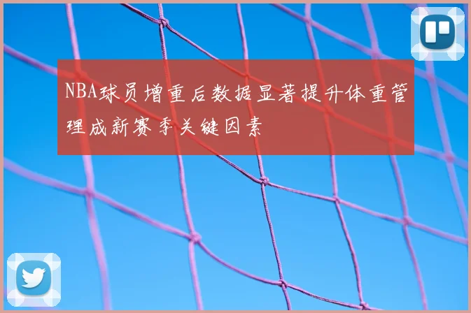 NBA球员增重后数据显著提升体重管理成新赛季关键因素