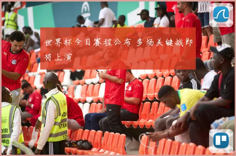 世界杯今日赛程公布 多场关键战即将上演