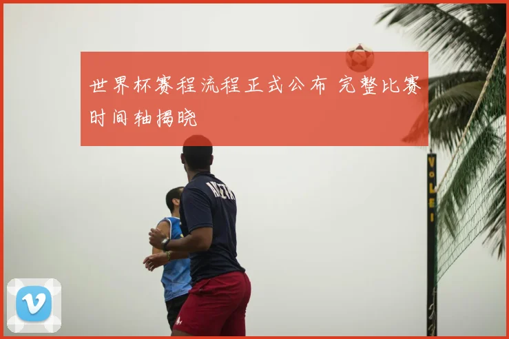 世界杯赛程流程正式公布 完整比赛时间轴揭晓