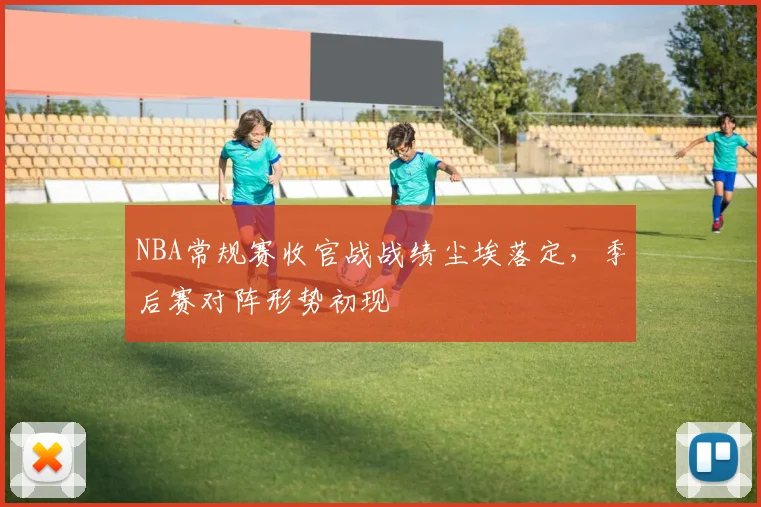NBA常规赛收官战战绩尘埃落定,季后赛对阵形势初现