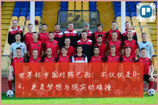 世界杯中国对阵巴西:不仅仅是0-4,更是梦想与现实的碰撞