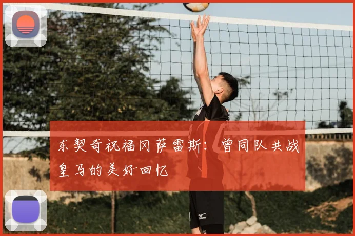 东契奇祝福冈萨雷斯：曾同队共战皇马的美好回忆