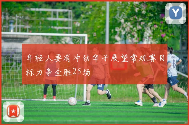 年轻人要有冲劲华子展望常规赛目标力争全胜25场