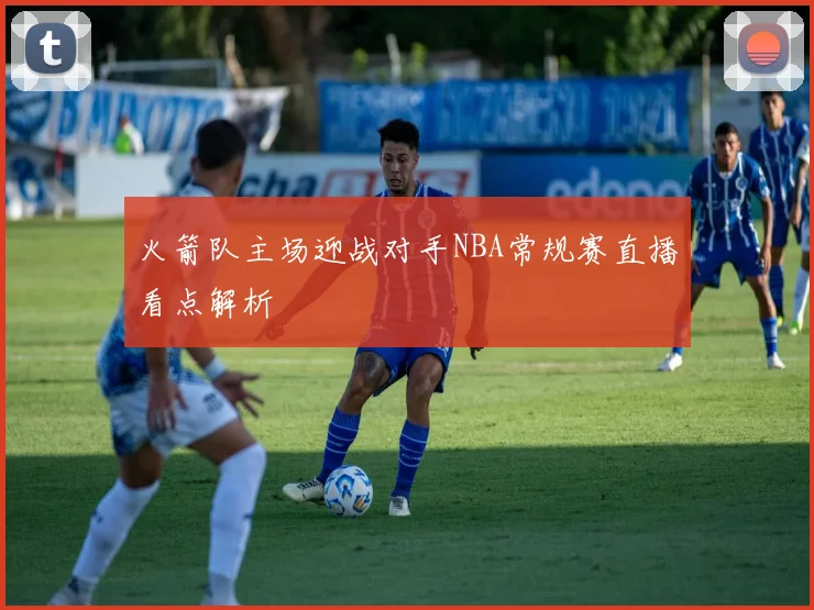 火箭队主场迎战对手NBA常规赛直播看点解析
