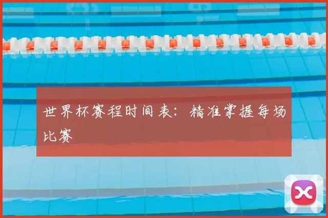 世界杯赛程时间表：精准掌握每场比赛