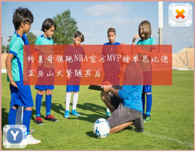 约基奇领跑NBA官方MVP榜单恩比德亚历山大紧随其后