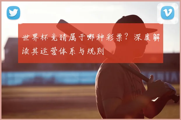 世界杯竞猜属于哪种彩票？深度解读其运营体系与规则