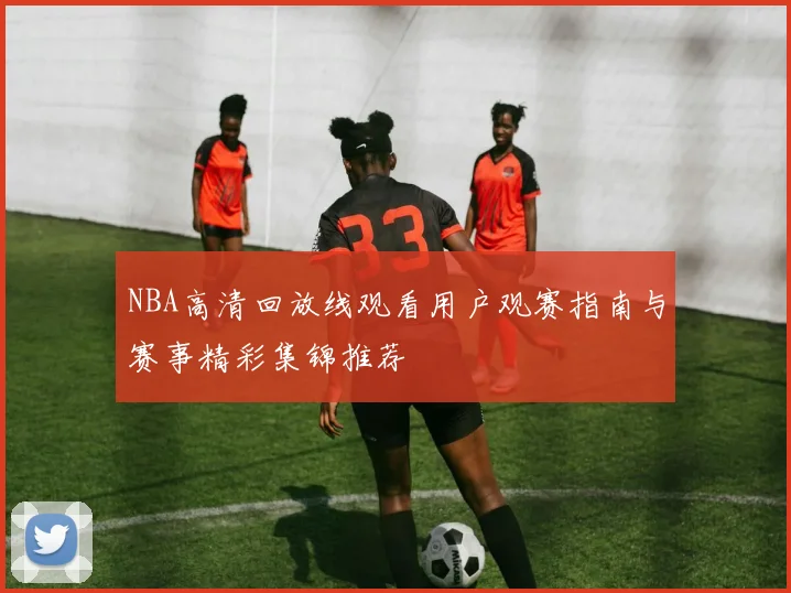 NBA高清回放线观看用户观赛指南与赛事精彩集锦推荐