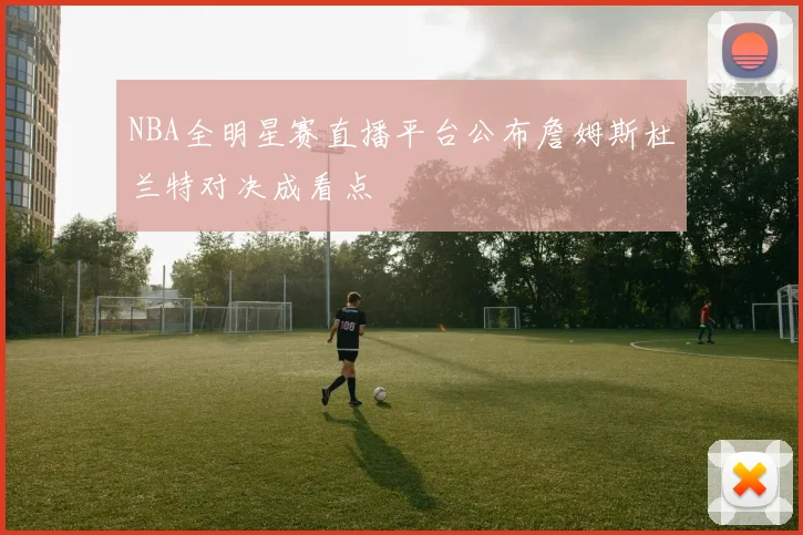 NBA全明星赛直播平台公布詹姆斯杜兰特对决成看点